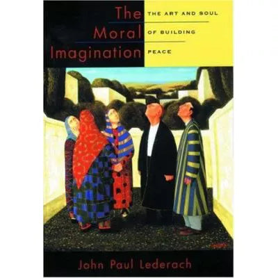 The Moral Imagination : The Art and Soul of Building Peace